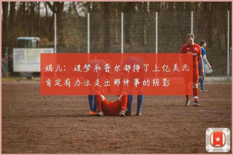 娟儿:追梦和普尔都挣了上亿美元肯定有办法走出那件事的阴影