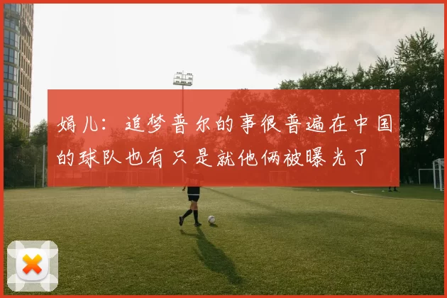 娟儿:追梦普尔的事很普遍在中国的球队也有只是就他俩被曝光了