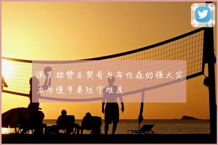 保罗称赞东契奇与布伦森的强大实力与慢节奏防守难度