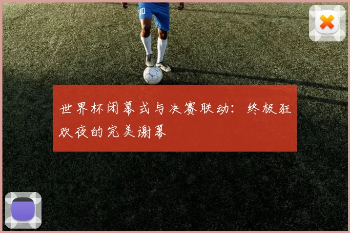 世界杯闭幕式与决赛联动:终极狂欢夜的完美谢幕