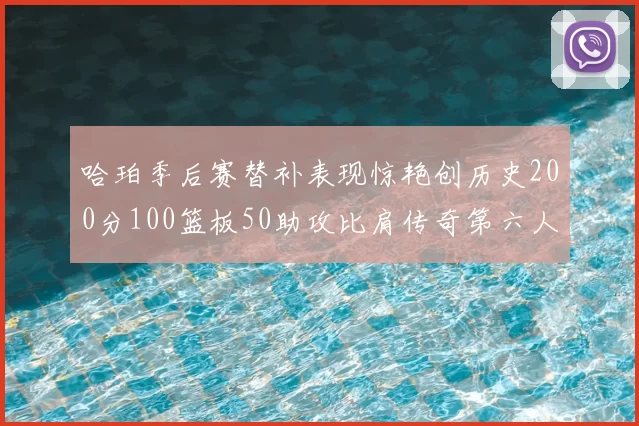 哈珀季后赛替补表现惊艳创历史200分100篮板50助攻比肩传奇第六人
