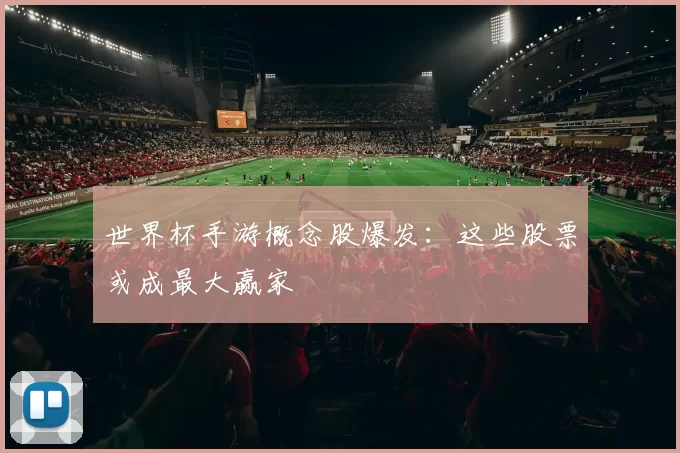 世界杯手游概念股爆发：这些股票或成最大赢家