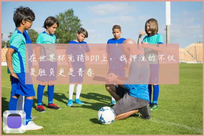 在世界杯竞猜app上，我押注的不仅是胜负更是青春