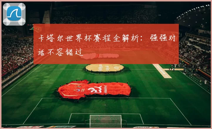 卡塔尔世界杯赛程全解析：强强对话不容错过