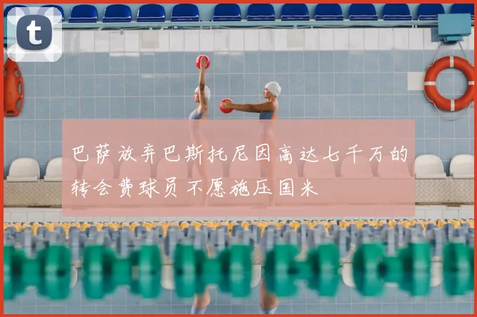 巴萨放弃巴斯托尼因高达七千万的转会费球员不愿施压国米