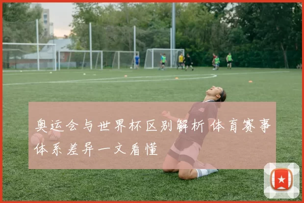 奥运会与世界杯区别解析 体育赛事体系差异一文看懂