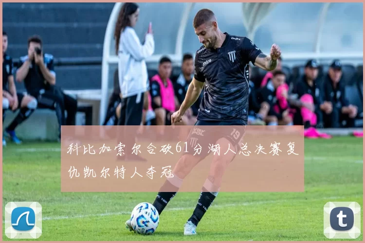 科比加索尔合砍61分湖人总决赛复仇凯尔特人夺冠