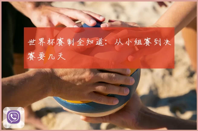 世界杯赛制全知道：从小组赛到决赛要几天