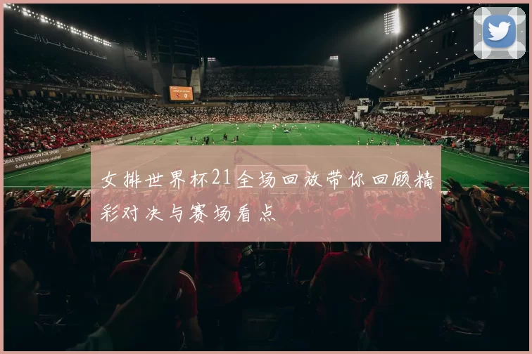女排世界杯21全场回放带你回顾精彩对决与赛场看点