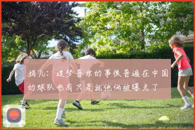 娟儿:追梦普尔的事很普遍在中国的球队也有只是就他俩被曝光了