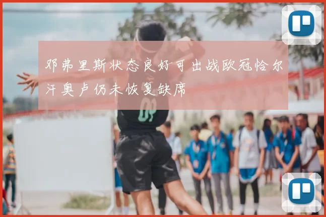 邓弗里斯状态良好可出战欧冠恰尔汗奥卢仍未恢复缺席
