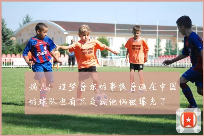 娟儿：追梦普尔的事很普遍在中国的球队也有只是就他俩被曝光了
