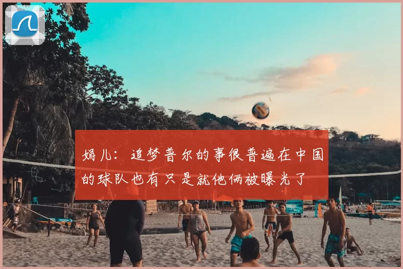 娟儿:追梦普尔的事很普遍在中国的球队也有只是就他俩被曝光了