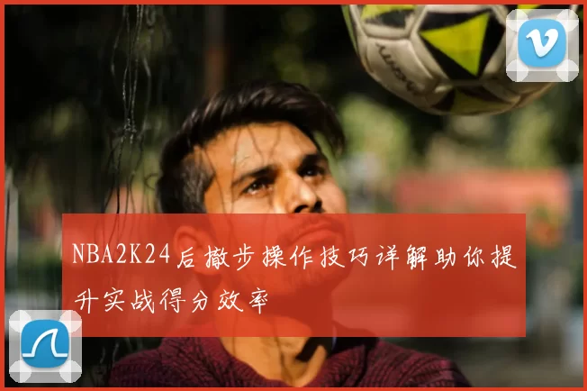 NBA2K24后撤步操作技巧详解助你提升实战得分效率
