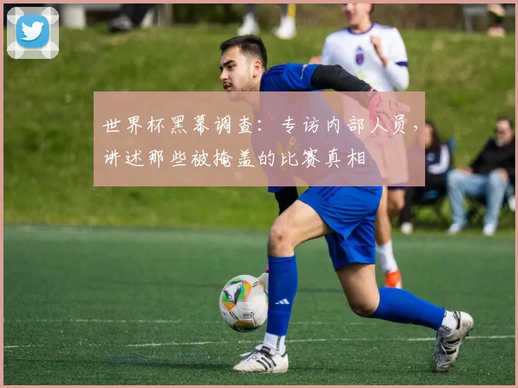 世界杯黑幕调查：专访内部人员，讲述那些被掩盖的比赛真相